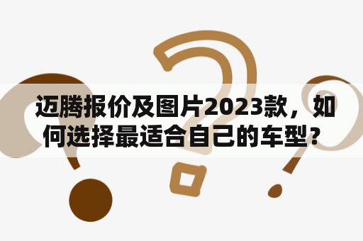  迈腾报价及图片2023款，如何选择最适合自己的车型？
