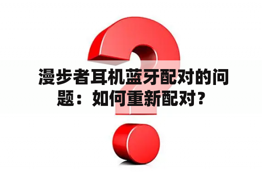  漫步者耳机蓝牙配对的问题：如何重新配对？