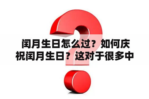  闰月生日怎么过？如何庆祝闰月生日？这对于很多中国人来说是一个很重要的问题。因为在农历中，有些年份有一个闰月，而这个闰月的存在往往会对许多人的生日造成影响。