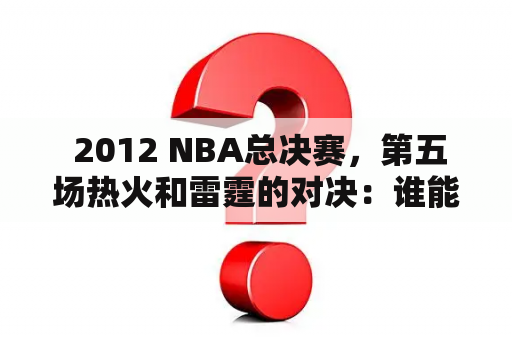  2012 NBA总决赛，第五场热火和雷霆的对决：谁能赢得比赛的胜利？