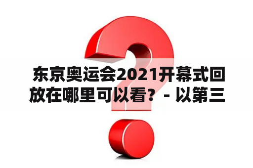  东京奥运会2021开幕式回放在哪里可以看？- 以第三人称视角