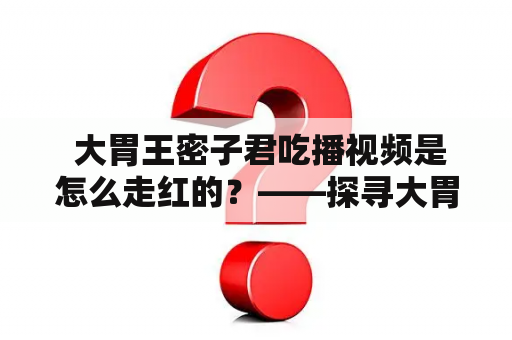  大胃王密子君吃播视频是怎么走红的？——探寻大胃王密子君早期吃播视频是如何走到今天的