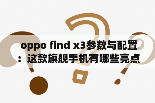  oppo find x3参数与配置：这款旗舰手机有哪些亮点？