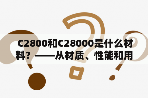  C2800和C28000是什么材料？——从材质、性能和用途三个方面来解答这个问题