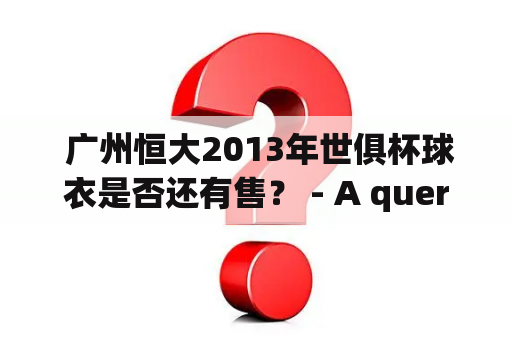  广州恒大2013年世俱杯球衣是否还有售？ - A query about the availability of Guangzhou Evergrande's 2013 FIFA Club World Cup jerseys