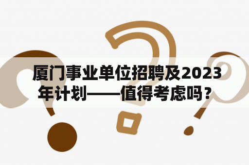  厦门事业单位招聘及2023年计划——值得考虑吗？