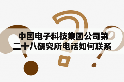  中国电子科技集团公司第二十八研究所电话如何联系？——探究中国电子科技集团公司第二十八研究所的联系方式