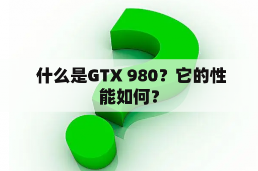  什么是GTX 980？它的性能如何？