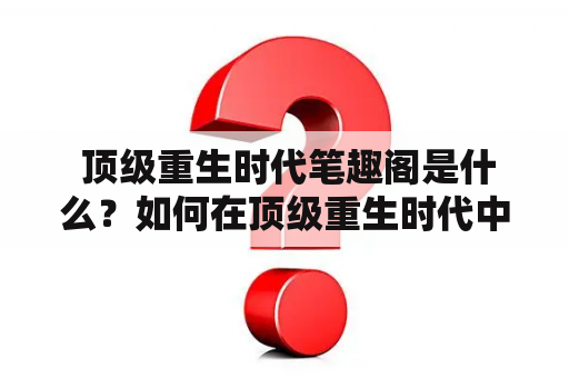  顶级重生时代笔趣阁是什么？如何在顶级重生时代中获得更多成就和财富？为什么顶级重生时代如此受欢迎？看完本文，你就会明白。
