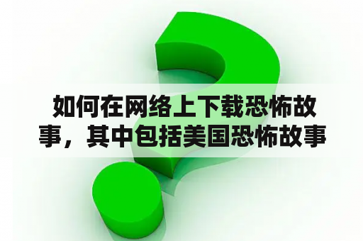  如何在网络上下载恐怖故事，其中包括美国恐怖故事下载