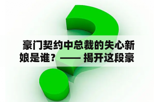  豪门契约中总裁的失心新娘是谁？—— 揭开这段豪门契约的真相