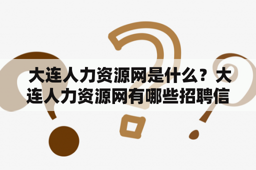  大连人力资源网是什么？大连人力资源网有哪些招聘信息？