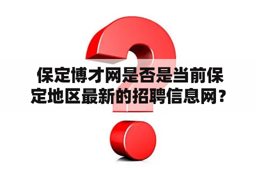  保定博才网是否是当前保定地区最新的招聘信息网？