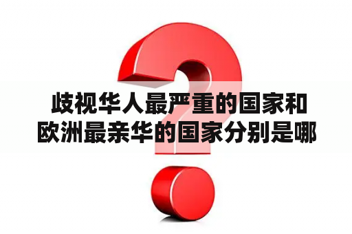  歧视华人最严重的国家和欧洲最亲华的国家分别是哪些？