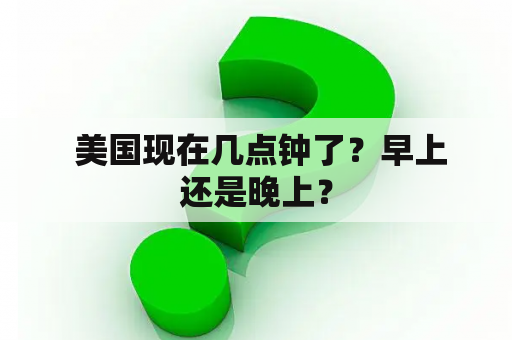  美国现在几点钟了？早上还是晚上？