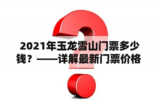  2021年玉龙雪山门票多少钱？——详解最新门票价格及购买方式