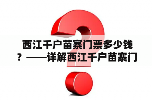  西江千户苗寨门票多少钱？——详解西江千户苗寨门票价格及购买方式