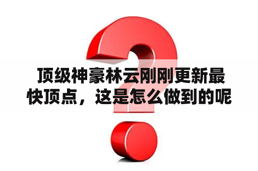  顶级神豪林云刚刚更新最快顶点，这是怎么做到的呢？