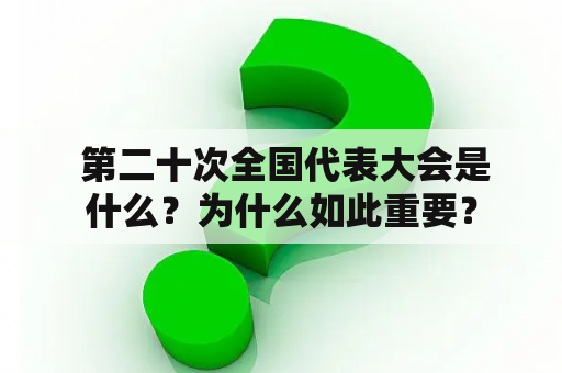  第二十次全国代表大会是什么？为什么如此重要？