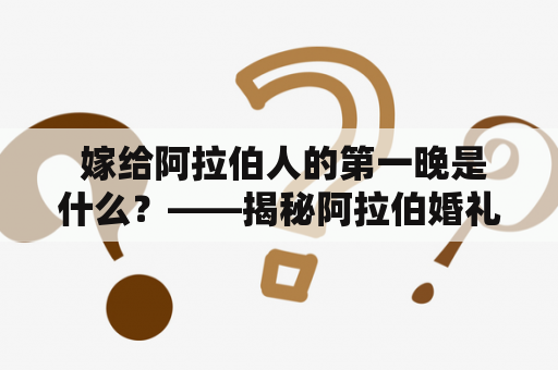  嫁给阿拉伯人的第一晚是什么？——揭秘阿拉伯婚礼晚宴的习俗与体验