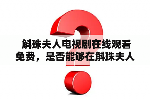  斛珠夫人电视剧在线观看免费，是否能够在斛珠夫人电视剧在线观看免费的网站上观看该剧呢？