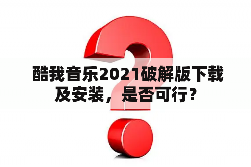  酷我音乐2021破解版下载及安装，是否可行？