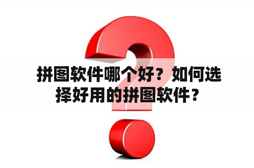  拼图软件哪个好？如何选择好用的拼图软件？