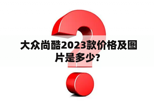  大众尚酷2023款价格及图片是多少?