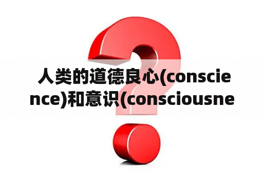  人类的道德良心(conscience)和意识(consciousness)有何关系？