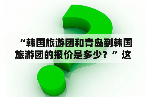  “韩国旅游团和青岛到韩国旅游团的报价是多少？”这是许多旅游爱好者的疑问。以下是有关韩国旅游团报价和青岛到韩国旅游团报价的详细描述。