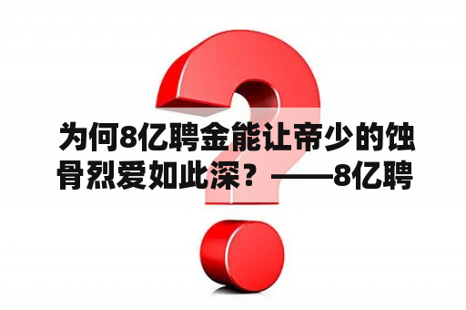  为何8亿聘金能让帝少的蚀骨烈爱如此深？——8亿聘金帝少的蚀骨烈爱全文阅读