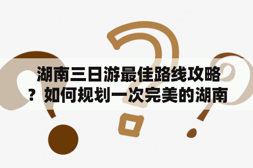  湖南三日游最佳路线攻略？如何规划一次完美的湖南三日游行程？