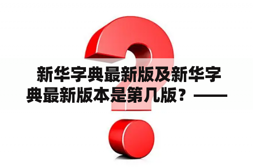  新华字典最新版及新华字典最新版本是第几版？——探究最新版的更新及其特点