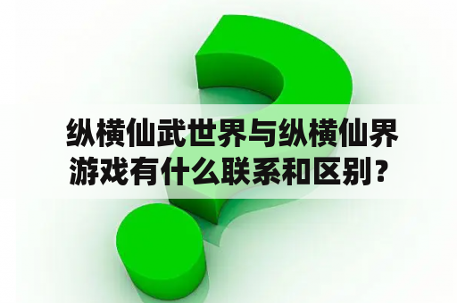  纵横仙武世界与纵横仙界游戏有什么联系和区别？