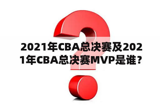  2021年CBA总决赛及2021年CBA总决赛MVP是谁？