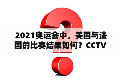  2021奥运会中，美国与法国的比赛结果如何？CCTV直播美国VS法国的比赛，如何在线观看？