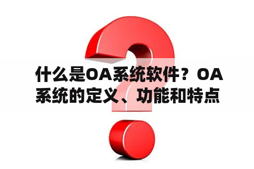  什么是OA系统软件？OA系统的定义、功能和特点