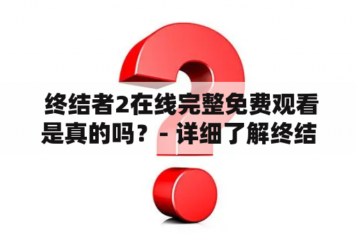  终结者2在线完整免费观看是真的吗？- 详细了解终结者2的电影故事、制作班底和在线观看资讯