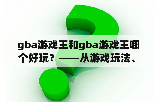  gba游戏王和gba游戏王哪个好玩？——从游戏玩法、故事情节和画面音乐三个方面对比分析