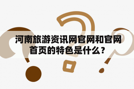  河南旅游资讯网官网和官网首页的特色是什么？