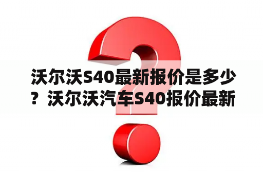  沃尔沃S40最新报价是多少？沃尔沃汽车S40报价最新动态怎么查看？