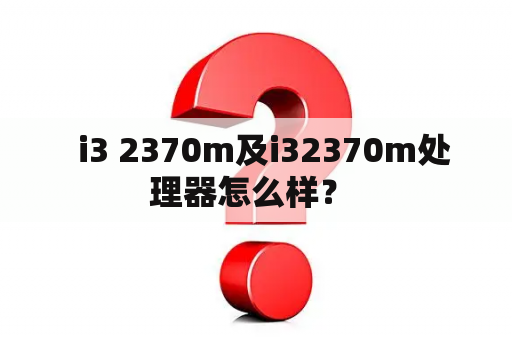   i3 2370m及i32370m处理器怎么样？ 