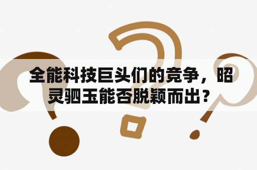  全能科技巨头们的竞争，昭灵驷玉能否脱颖而出？