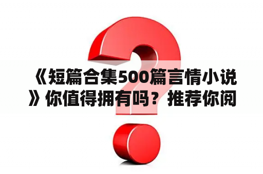  《短篇合集500篇言情小说》你值得拥有吗？推荐你阅读这些短篇合集500篇言情小说！