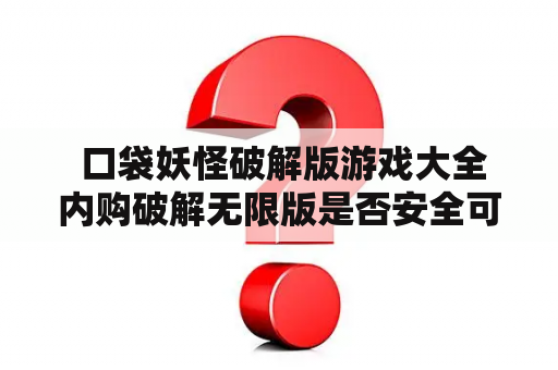  口袋妖怪破解版游戏大全内购破解无限版是否安全可靠？如何获取？