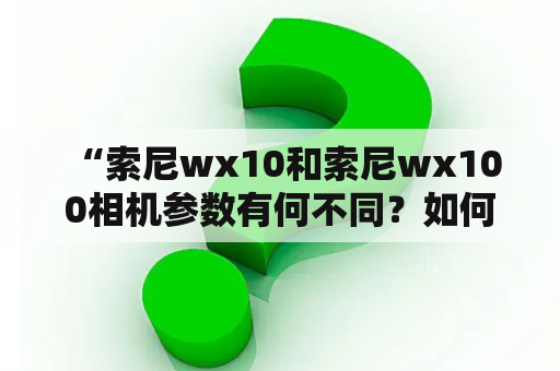  “索尼wx10和索尼wx100相机参数有何不同？如何选择？”