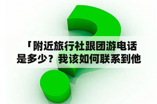  「附近旅行社跟团游电话是多少？我该如何联系到他们？」
