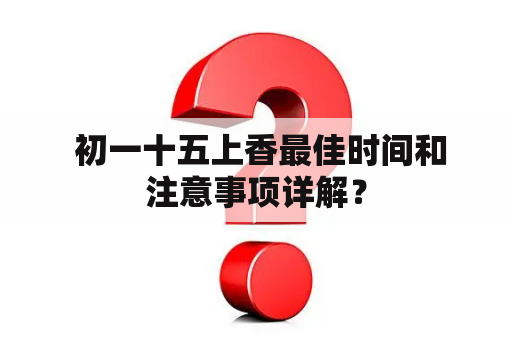  初一十五上香最佳时间和注意事项详解？