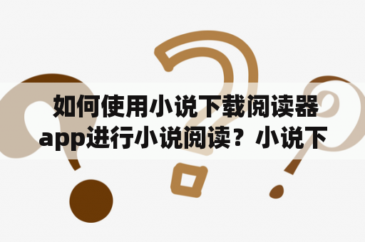  如何使用小说下载阅读器app进行小说阅读？小说下载阅读器app下载方法介绍！