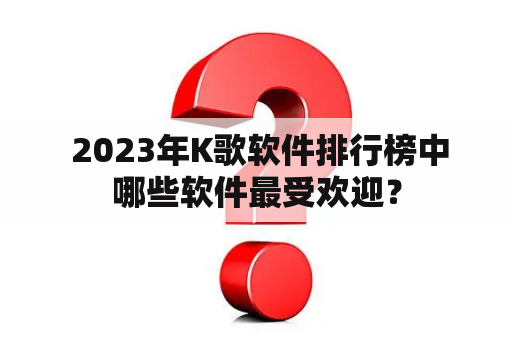  2023年K歌软件排行榜中哪些软件最受欢迎？